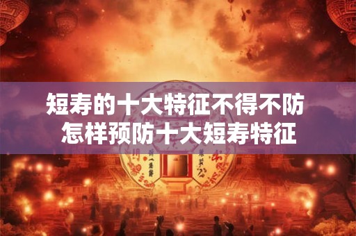 短寿的十大特征不得不防 怎样预防十大短寿特征