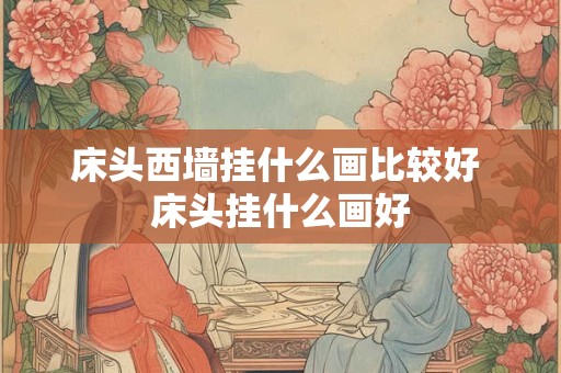 床头西墙挂什么画比较好 床头挂什么画好