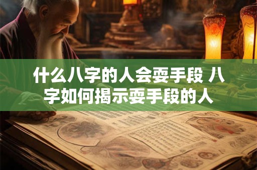 什么八字的人会耍手段 八字如何揭示耍手段的人 什么八字的人会耍手段 八字如何揭示耍手段的人