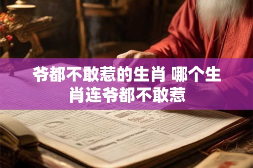 爷都不敢惹的生肖 哪个生肖连爷都不敢惹 爷都不敢惹的生肖 哪个生肖连爷都不敢惹