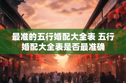 最准的五行婚配大全表 五行婚配大全表是否最准确 最准的五行婚配大全表 五行婚配大全表是否最准确