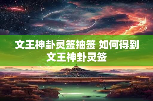 文王神卦灵签抽签 如何得到文王神卦灵签 文王神卦灵签抽签 如何得到文王神卦灵签