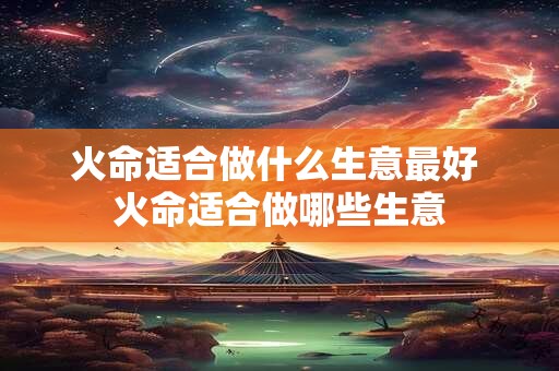 火命适合做什么生意最好 火命适合做哪些生意 火命适合做什么生意最好 火命适合做哪些生意