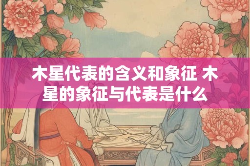 木星代表的含义和象征 木星的象征与代表是什么 木星代表的含义和象征 木星的象征与代表是什么