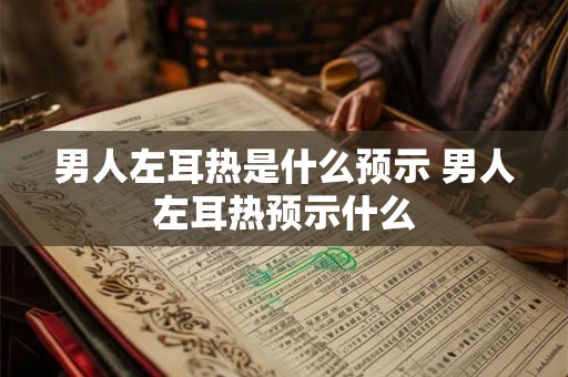 男人左耳热是什么预示 男人左耳热预示什么 男人左耳热是什么预示 男人左耳热预示什么