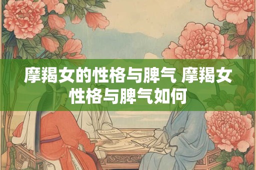 摩羯女的性格与脾气 摩羯女性格与脾气如何 摩羯女的性格与脾气 摩羯女性格与脾气如何