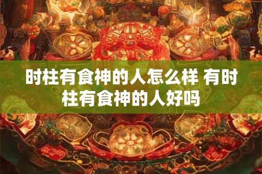 时柱有食神的人怎么样 有时柱有食神的人好吗 时柱有食神的人怎么样 有时柱有食神的人好吗