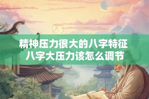 精神压力很大的八字特征 八字大压力该怎么调节 精神压力很大的八字特征 八字大压力该怎么调节