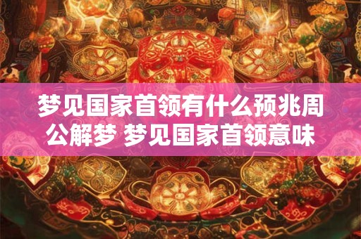 梦见国家首领有什么预兆周公解梦 梦见国家首领意味着什么