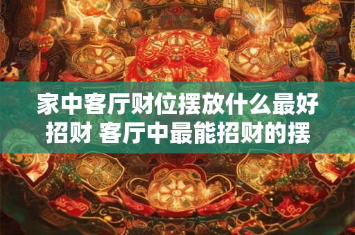 家中客厅财位摆放什么最好招财 客厅中最能招财的摆放是什么