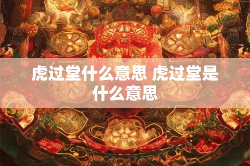 虎过堂什么意思 虎过堂是什么意思 虎过堂什么意思 虎过堂是什么意思