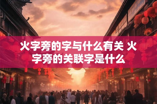 火字旁的字与什么有关 火字旁的关联字是什么