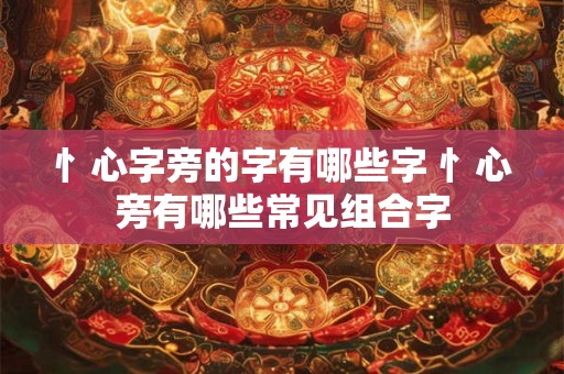 忄心字旁的字有哪些字 忄心旁有哪些常见组合字 忄心字旁的字有哪些字 忄心旁有哪些常见组合字