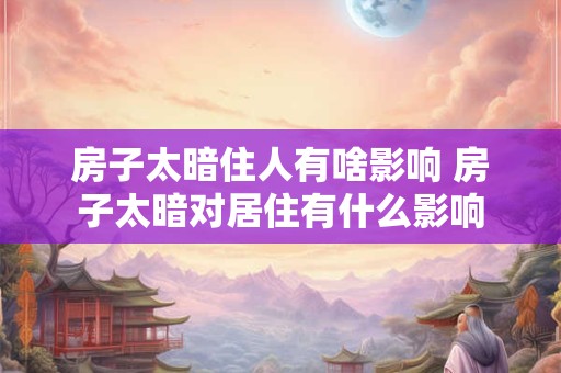 房子太暗住人有啥影响 房子太暗对居住有什么影响 房子太暗住人有啥影响 房子太暗对居住有什么影响