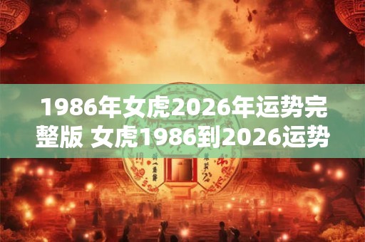 1986年女虎2026年运势完整版 女虎1986到2026运势如何 1986年女虎2026年运势完整版 女虎1986到2026运势如何