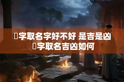 崟字取名字好不好 是吉是凶 崟字取名吉凶如何