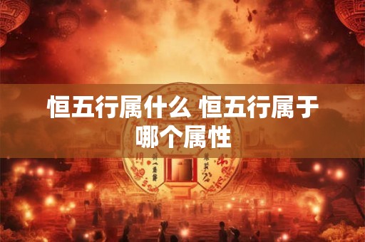 恒五行属什么 恒五行属于哪个属性 恒五行属什么 恒五行属于哪个属性
