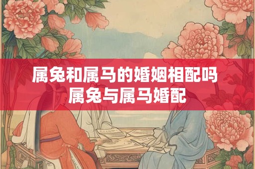 属兔和属马的婚姻相配吗 属兔与属马婚配 属兔和属马的婚姻相配吗 属兔与属马婚配