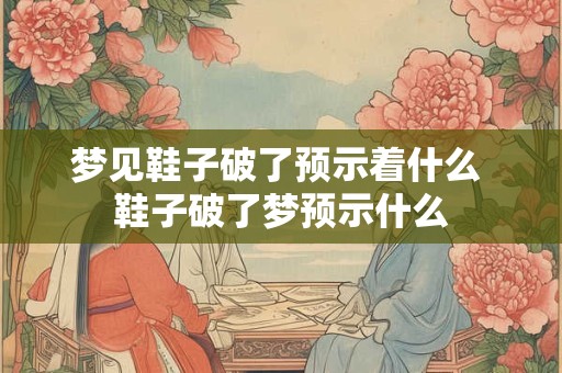 梦见鞋子破了预示着什么 鞋子破了梦预示什么 梦见鞋子破了预示着什么 鞋子破了梦预示什么