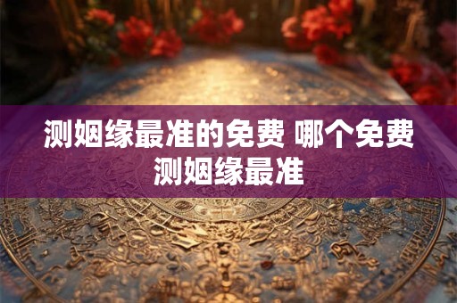 测姻缘最准的免费 哪个免费测姻缘最准 测姻缘最准的免费 哪个免费测姻缘最准