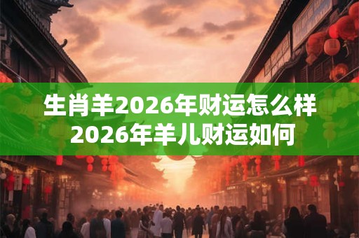 生肖羊2026年财运怎么样 2026年羊儿财运如何 生肖羊2026年财运怎么样 2026年羊儿财运如何