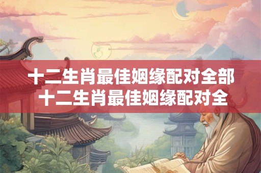 十二生肖最佳姻缘配对全部 十二生肖最佳姻缘配对全解析 十二生肖最佳姻缘配对全部 十二生肖最佳姻缘配对全解析