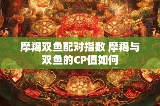 摩羯双鱼配对指数 摩羯与双鱼的CP值如何 摩羯双鱼配对指数 摩羯与双鱼的CP值如何
