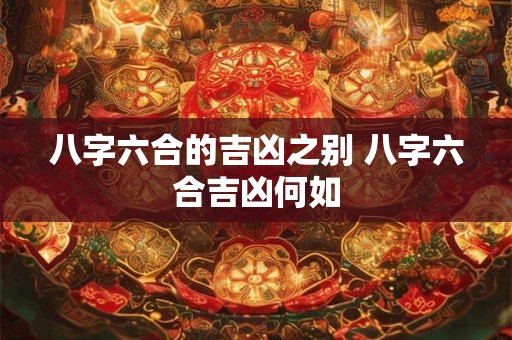 八字六合的吉凶之别 八字六合吉凶何如 八字六合的吉凶之别 八字六合吉凶何如