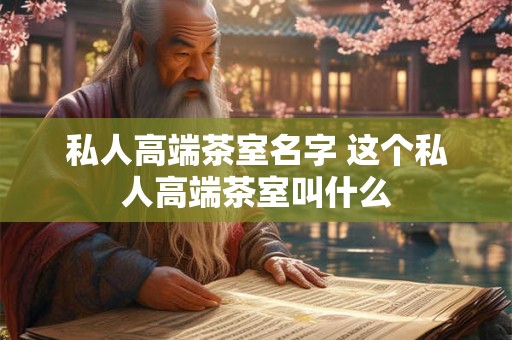 私人高端茶室名字 这个私人高端茶室叫什么