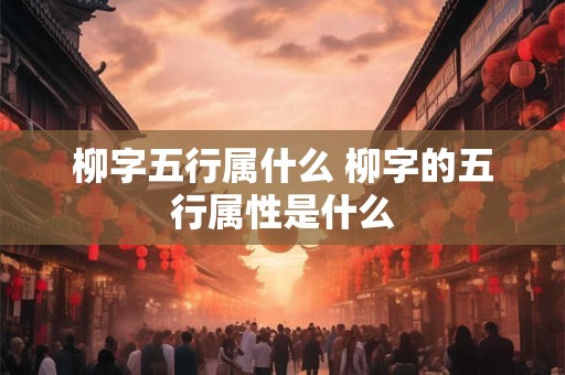 柳字五行属什么 柳字的五行属性是什么 柳字五行属什么 柳字的五行属性是什么