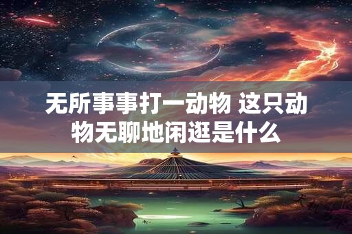 无所事事打一动物 这只动物无聊地闲逛是什么 无所事事打一动物 这只动物无聊地闲逛是什么