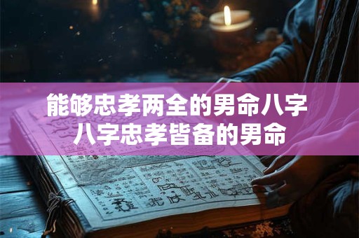 能够忠孝两全的男命八字 八字忠孝皆备的男命 能够忠孝两全的男命八字 八字忠孝皆备的男命