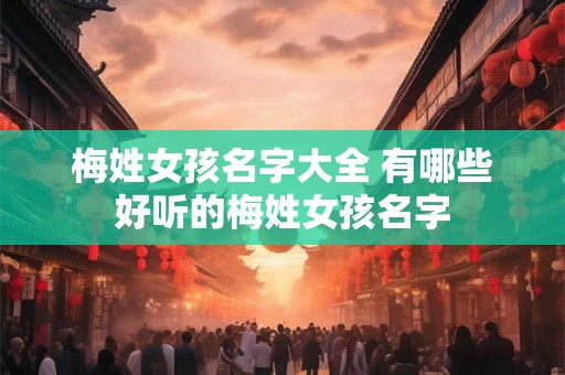 梅姓女孩名字大全 有哪些好听的梅姓女孩名字