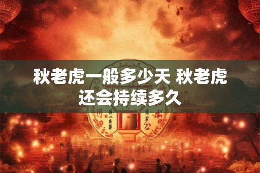 秋老虎一般多少天 秋老虎还会持续多久 秋老虎一般多少天 秋老虎还会持续多久