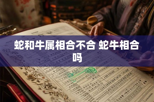 蛇和牛属相合不合 蛇牛相合吗 蛇和牛属相合不合 蛇牛相合吗