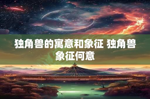 独角兽的寓意和象征 独角兽象征何意 独角兽的寓意和象征 独角兽象征何意