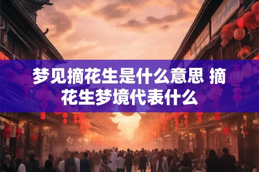 梦见摘花生是什么意思 摘花生梦境代表什么