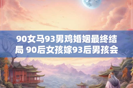 90女马93男鸡婚姻最终结局 90后女孩嫁93后男孩会有怎样的结局