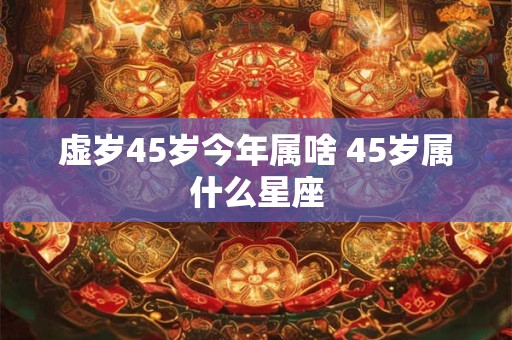 虚岁45岁今年属啥 45岁属什么星座