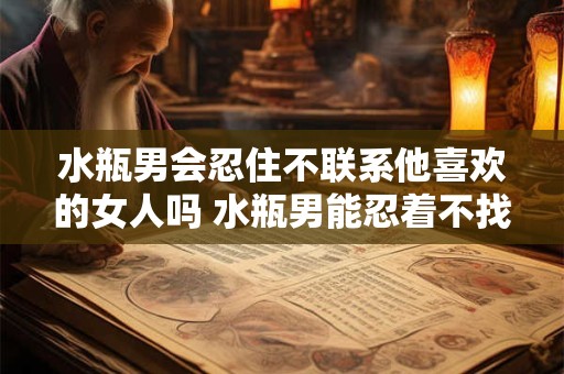 水瓶男会忍住不联系他喜欢的女人吗 水瓶男能忍着不找心仪女子吗