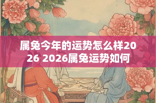 属兔今年的运势怎么样2026 2026属兔运势如何 属兔今年的运势怎么样2026 2026属兔运势如何