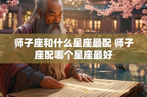 师子座和什么星座最配 师子座配哪个星座最好