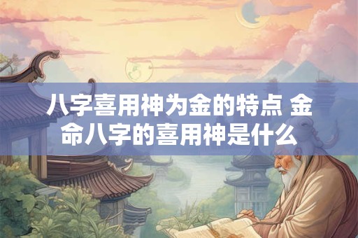 八字喜用神为金的特点 金命八字的喜用神是什么