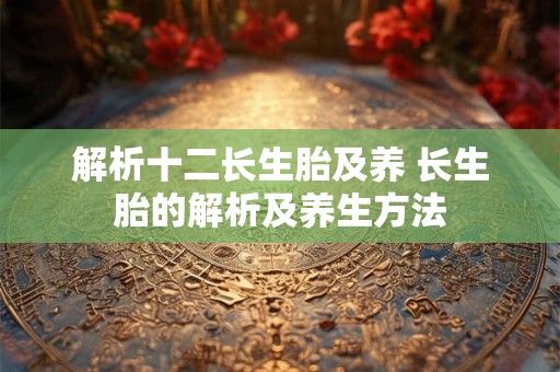 解析十二长生胎及养 长生胎的解析及养生方法 解析十二长生胎及养 长生胎的解析及养生方法