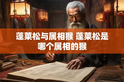 蓬莱松与属相猴 蓬莱松是哪个属相的猴 蓬莱松与属相猴 蓬莱松是哪个属相的猴