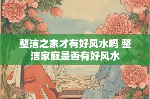 整洁之家才有好风水吗 整洁家庭是否有好风水