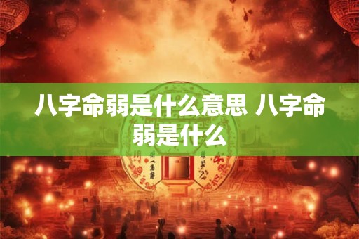 八字命弱是什么意思 八字命弱是什么 八字命弱是什么意思 八字命弱是什么