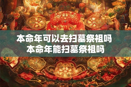 本命年可以去扫墓祭祖吗 本命年能扫墓祭祖吗 本命年可以去扫墓祭祖吗 本命年能扫墓祭祖吗