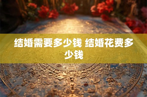结婚需要多少钱 结婚花费多少钱