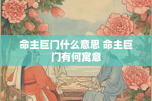 命主巨门什么意思 命主巨门有何寓意 命主巨门什么意思 命主巨门有何寓意